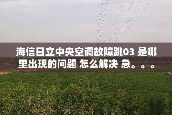 海信日立**空调故障跳03 是哪里出现的问题 怎么解决 急。。。。。。