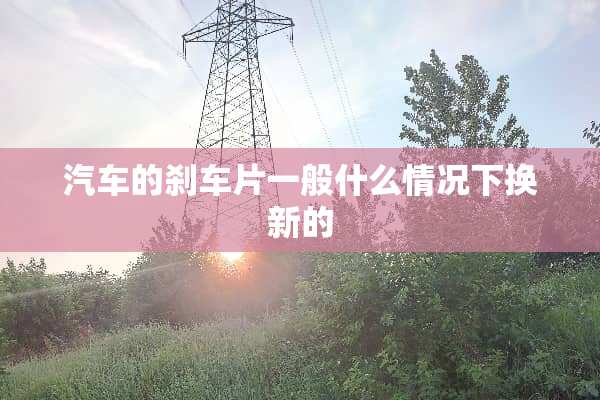 汽车的刹车片一般什么情况下换新的
