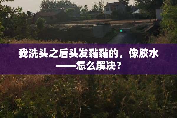 我洗头之后头发黏黏的，像胶水——怎么解决？
