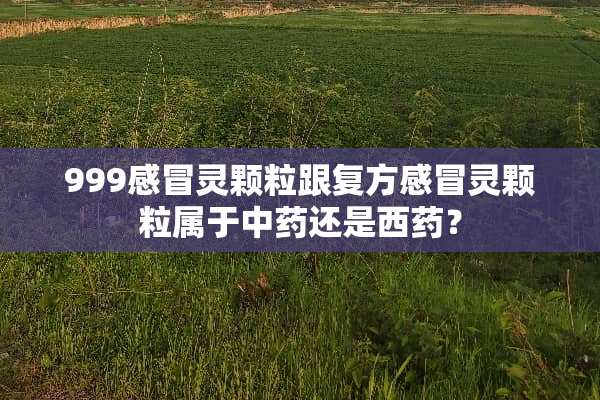 999感冒灵颗粒跟复方感冒灵颗粒属于中药还是西药？