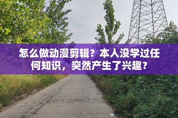 怎么做动漫剪辑？本人没学过任何知识，突然产生了兴趣？