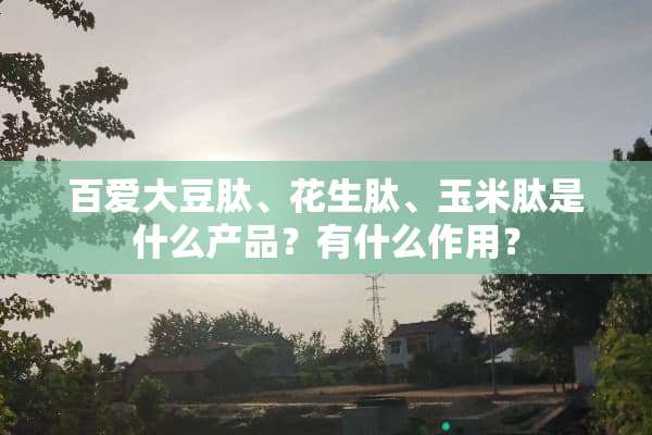 百爱大豆肽、花生肽、玉米肽是什么产品？有什么作用？