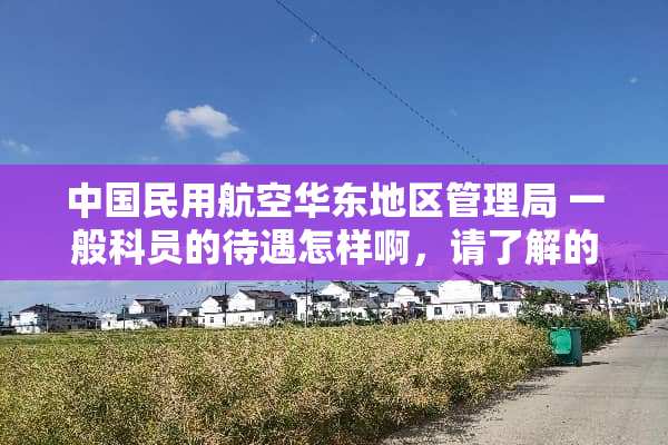中国民用航空华东地区管理局 一般科员的待遇怎样啊，请了解的人回答，谢谢