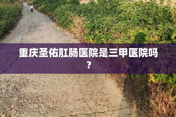 重庆圣佑*肠医院是三甲医院吗？