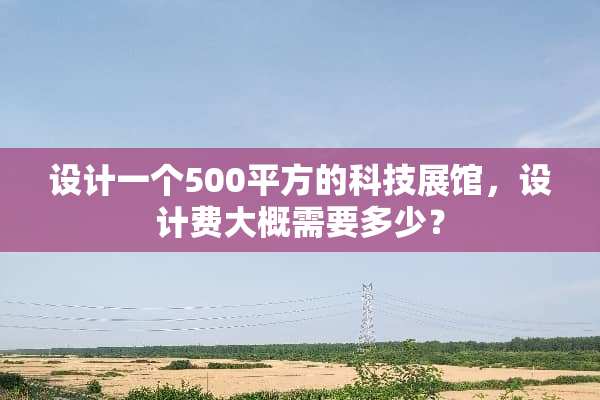 设计一个500平方的科技展馆，设计费大概需要多少？