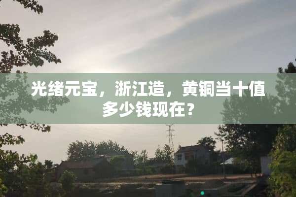 光绪元宝，浙江造，黄铜当十值多少钱现在？