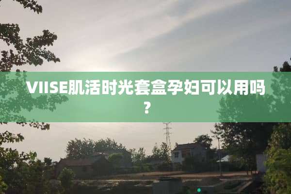 VIISE肌活时光套盒孕妇可以用吗？