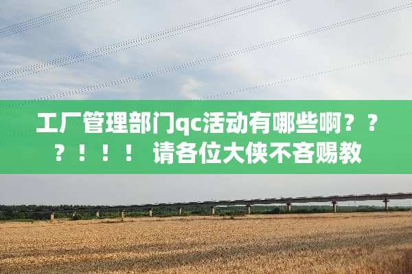 工厂管理部门qc活动有哪些啊？？？！！！ 请各位大侠不吝赐教