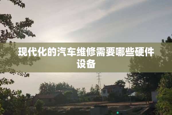 现代化的汽车维修需要哪些硬件设备