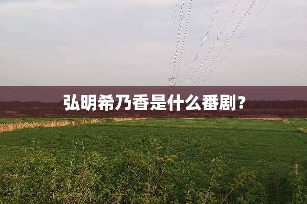 弘明希乃香是什么番剧？
