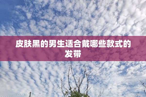皮肤黑的男生适合戴哪些款式的发带