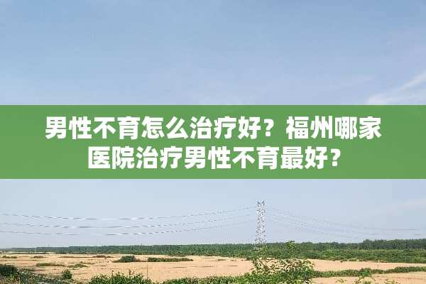 男性不育怎么治疗好？福州哪家医院治疗男性不育最好？