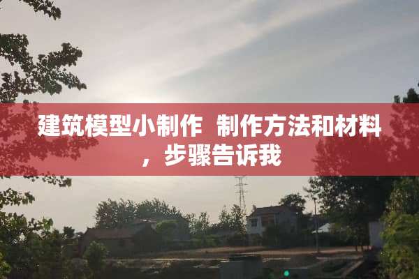 建筑模型小制作 制作方法和材料，步骤告诉我