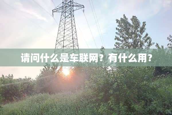请问什么是车联网？有什么用？