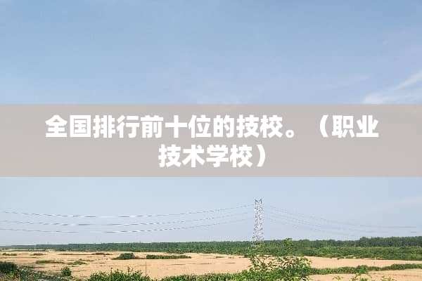 全国排行前十位的技校。（职业技术学校）