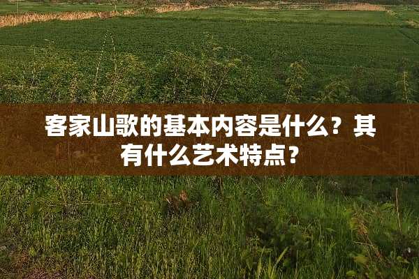 客家山歌的基本内容是什么？其有什么艺术特点？