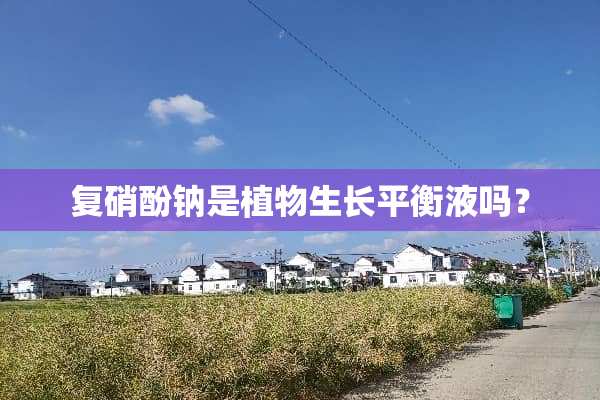 复硝酚钠是植物生长平衡液吗？