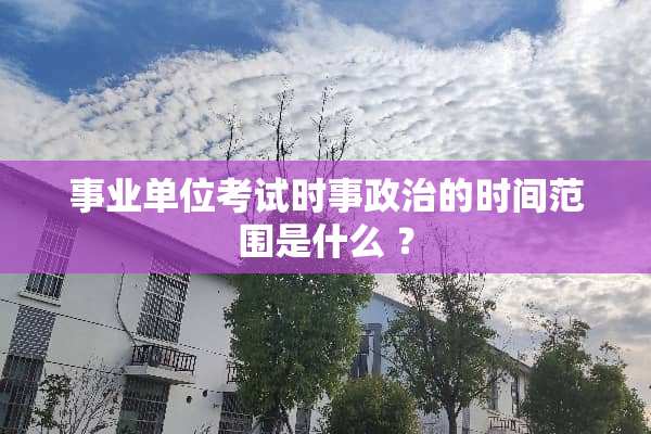 事业单位考试时事**的时间范围是什么 ？