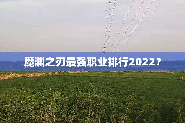 魔渊之刃最强职业排行2022？