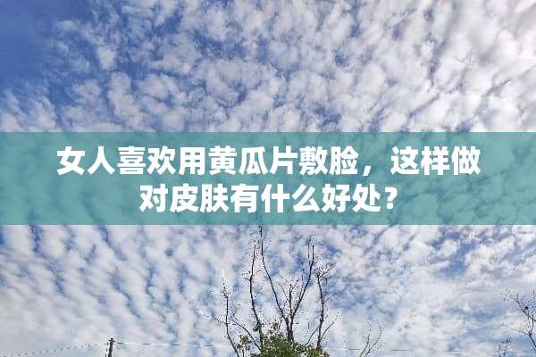 女人喜欢用黄瓜片敷脸，这样做对皮肤有什么好处？