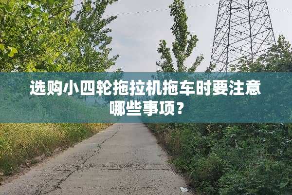选购小四轮拖拉机拖车时要注意哪些事项？