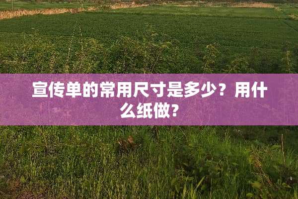 宣传单的常用尺寸是多少？用什么纸做？
