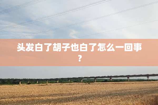 头发白了胡子也白了怎么一回事？