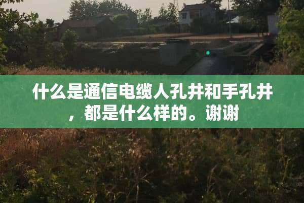 什么是通信电缆人孔井和手孔井，都是什么样的。谢谢
