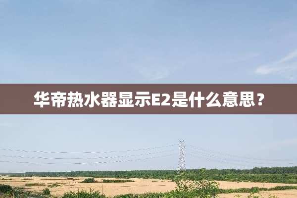 华帝热水器显示E2是什么意思？