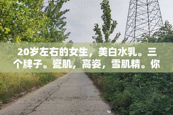 20岁左右的女生，美白水*。三个牌子。瓷肌，高姿，雪肌精。你觉得用哪个？