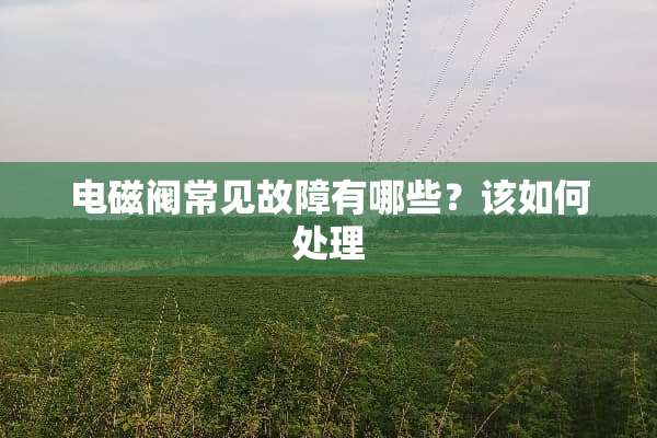 电磁阀常见故障有哪些？该如何处理