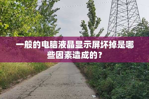 一般的电脑液晶显示屏坏掉是哪些因素造成的？