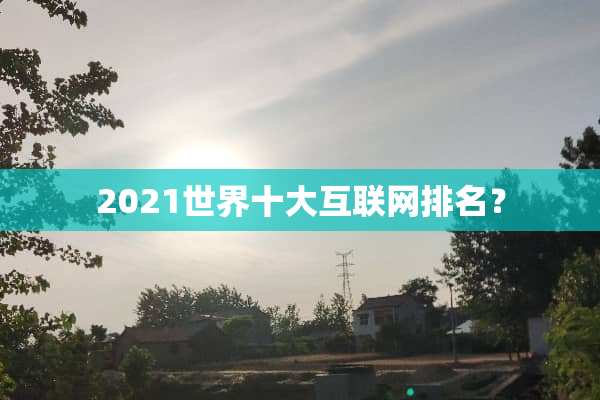 2021世界十大互联网排名？