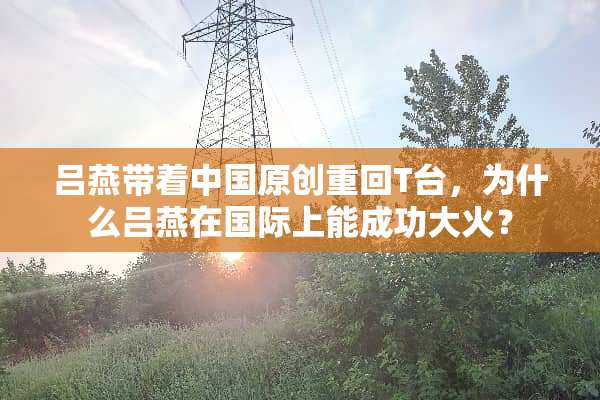 吕燕带着中国原创重回T台，为什么吕燕在国际上能成功大火？