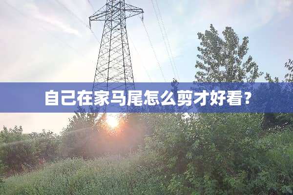 自己在家马尾怎么剪才好看？