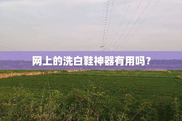 网上的洗白鞋神器有用吗？