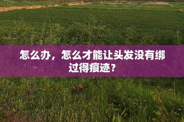怎么办，怎么才能让头发没有绑过得痕迹？
