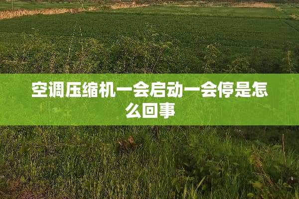 空调压缩机一会启动一会停是怎么回事