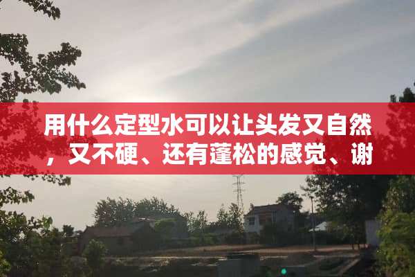 用什么定型水可以让头发又自然，又不硬、还有蓬松的感觉、谢谢啦、帮帮忙？