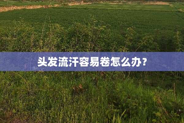 头发流汗容易卷怎么办？