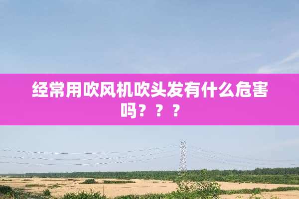 经常用吹风机吹头发有什么危害吗？？？