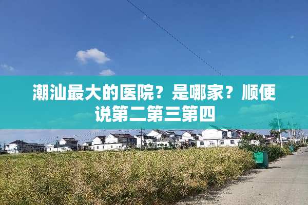 潮汕最大的医院？是哪家？顺便说第二第三第四