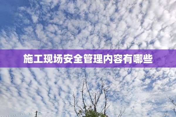 施工现场安全管理内容有哪些