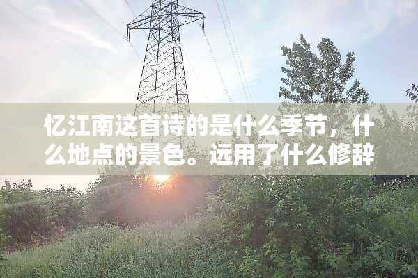 忆江南这首诗的是什么季节，什么地点的景色。远用了什么修辞手法