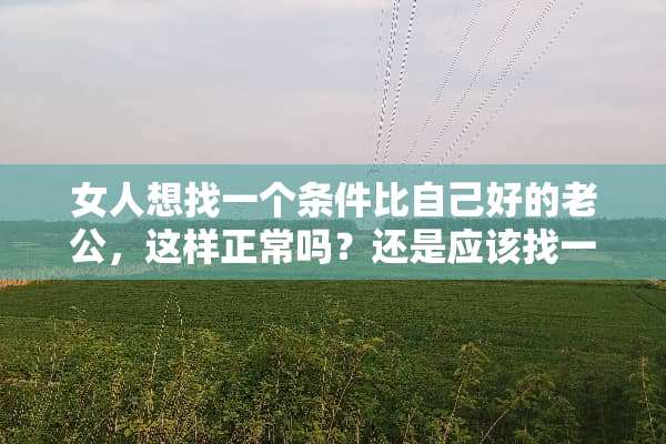 女人想找一个条件比自己好的老公，这样正常吗？还是应该找一个条件和自己差不多的？