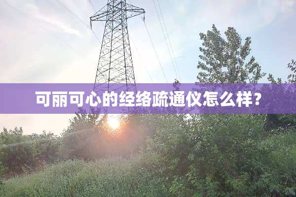 可丽可心的经络疏通仪怎么样？