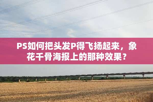 PS如何把头发P得飞扬起来，象花千骨海报上的那种效果？