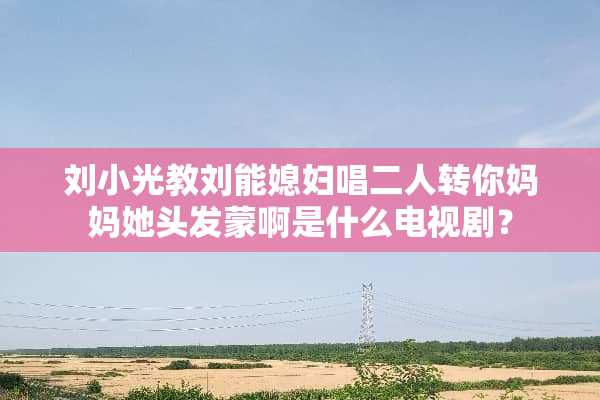 刘小光教刘能媳妇唱二人转你妈妈她头发蒙啊是什么电视剧？
