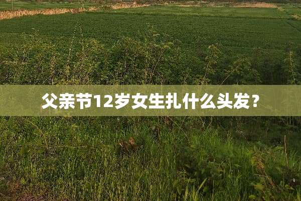 父亲节12岁女生扎什么头发？