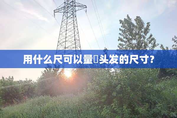 用什么尺可以量岀头发的尺寸？